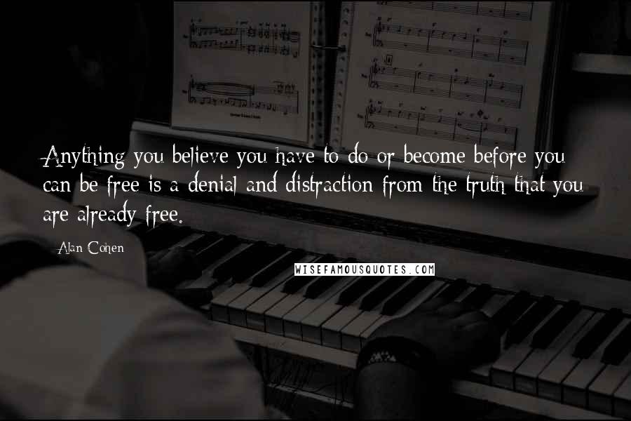 Alan Cohen Quotes: Anything you believe you have to do or become before you can be free is a denial and distraction from the truth that you are already free.