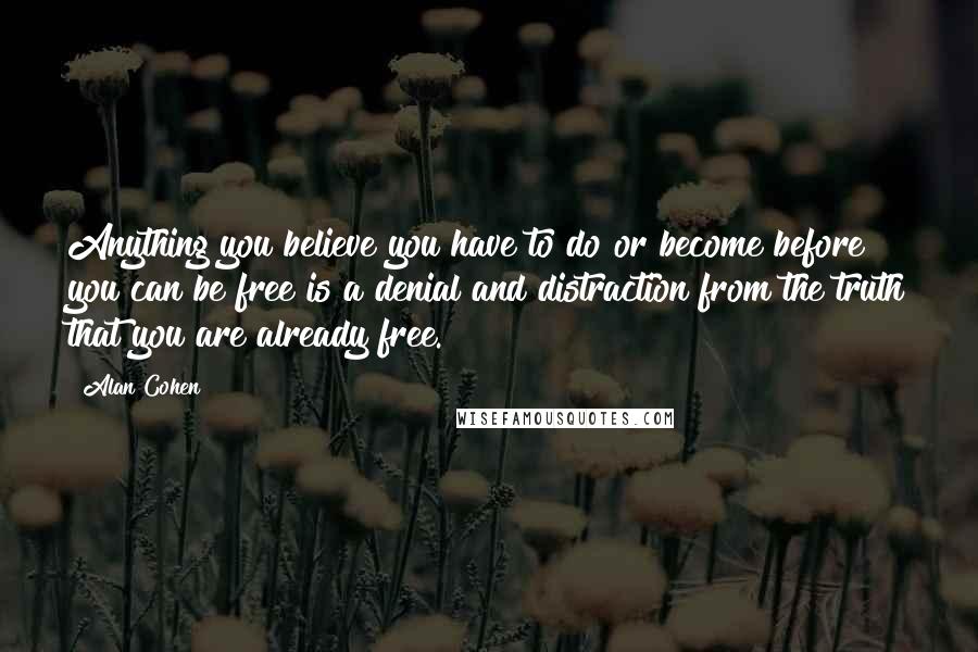 Alan Cohen Quotes: Anything you believe you have to do or become before you can be free is a denial and distraction from the truth that you are already free.