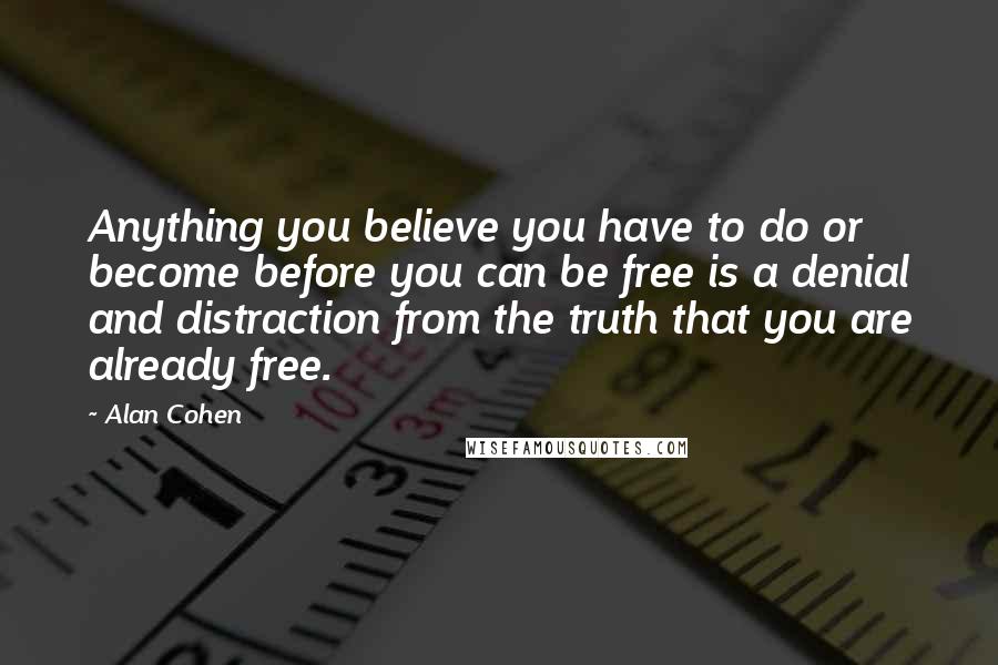 Alan Cohen Quotes: Anything you believe you have to do or become before you can be free is a denial and distraction from the truth that you are already free.