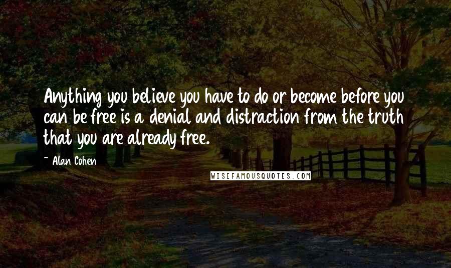 Alan Cohen Quotes: Anything you believe you have to do or become before you can be free is a denial and distraction from the truth that you are already free.