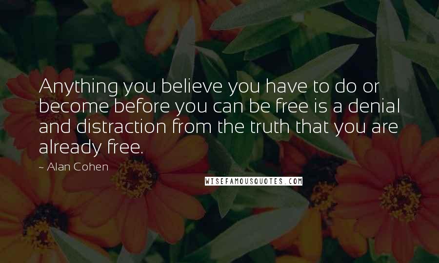 Alan Cohen Quotes: Anything you believe you have to do or become before you can be free is a denial and distraction from the truth that you are already free.