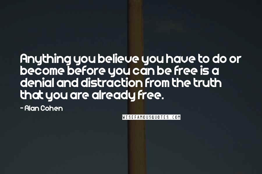 Alan Cohen Quotes: Anything you believe you have to do or become before you can be free is a denial and distraction from the truth that you are already free.