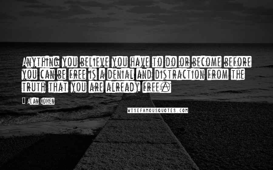 Alan Cohen Quotes: Anything you believe you have to do or become before you can be free is a denial and distraction from the truth that you are already free.