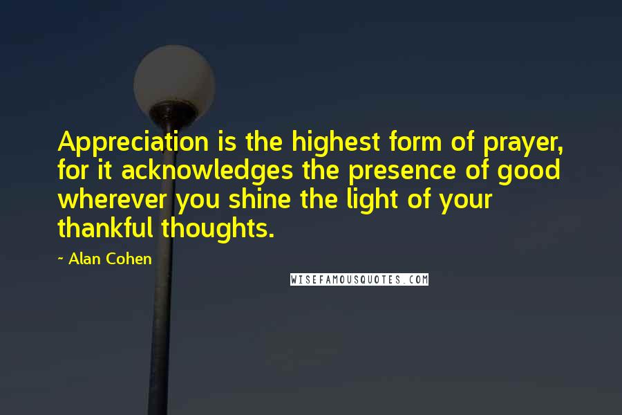 Alan Cohen Quotes: Appreciation is the highest form of prayer, for it acknowledges the presence of good wherever you shine the light of your thankful thoughts.