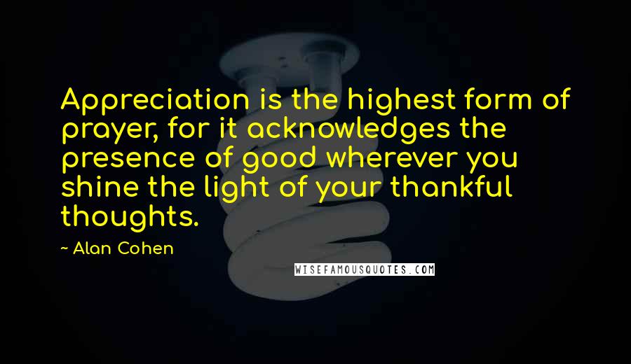 Alan Cohen Quotes: Appreciation is the highest form of prayer, for it acknowledges the presence of good wherever you shine the light of your thankful thoughts.