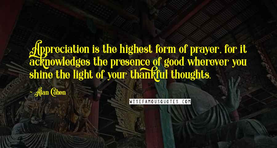 Alan Cohen Quotes: Appreciation is the highest form of prayer, for it acknowledges the presence of good wherever you shine the light of your thankful thoughts.