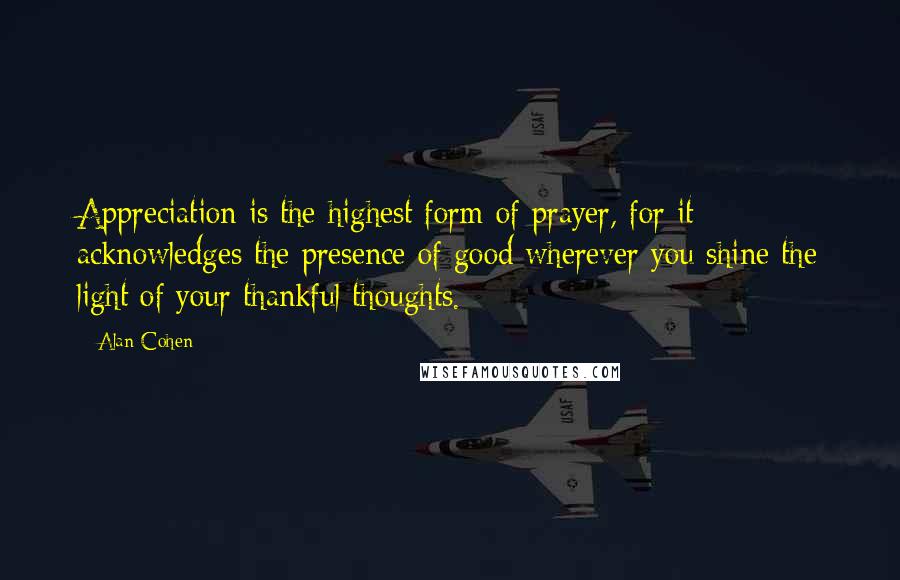 Alan Cohen Quotes: Appreciation is the highest form of prayer, for it acknowledges the presence of good wherever you shine the light of your thankful thoughts.