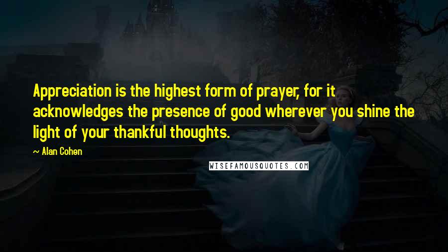 Alan Cohen Quotes: Appreciation is the highest form of prayer, for it acknowledges the presence of good wherever you shine the light of your thankful thoughts.