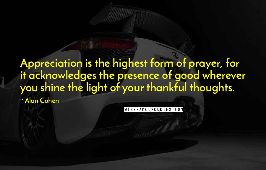 Alan Cohen Quotes: Appreciation is the highest form of prayer, for it acknowledges the presence of good wherever you shine the light of your thankful thoughts.