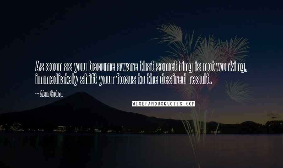 Alan Cohen Quotes: As soon as you become aware that something is not working, immediately shift your focus to the desired result.