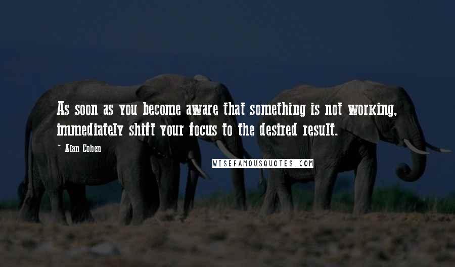 Alan Cohen Quotes: As soon as you become aware that something is not working, immediately shift your focus to the desired result.
