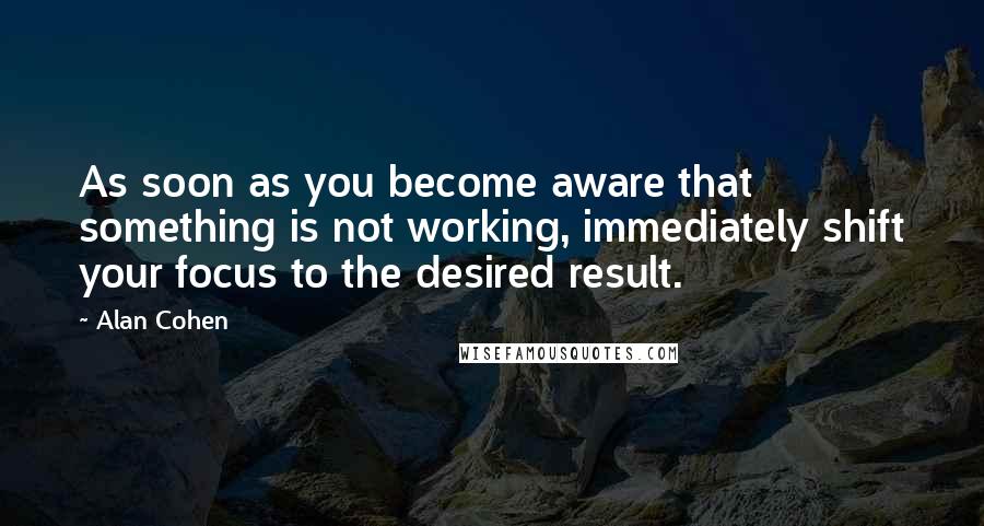 Alan Cohen Quotes: As soon as you become aware that something is not working, immediately shift your focus to the desired result.