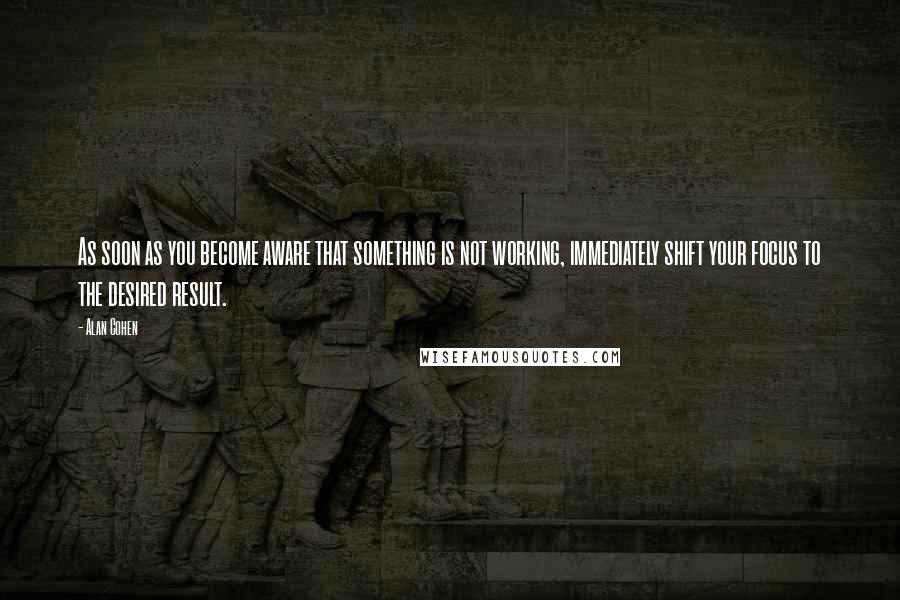 Alan Cohen Quotes: As soon as you become aware that something is not working, immediately shift your focus to the desired result.