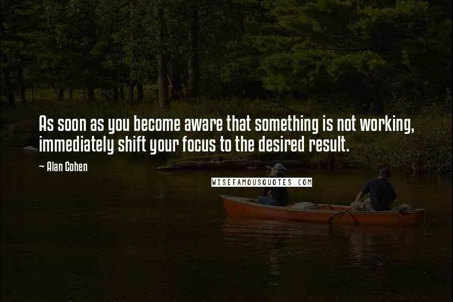 Alan Cohen Quotes: As soon as you become aware that something is not working, immediately shift your focus to the desired result.