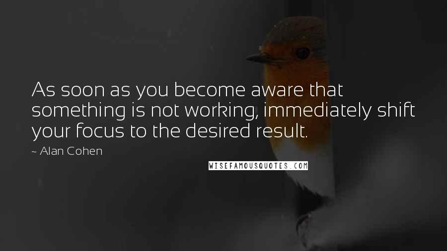 Alan Cohen Quotes: As soon as you become aware that something is not working, immediately shift your focus to the desired result.