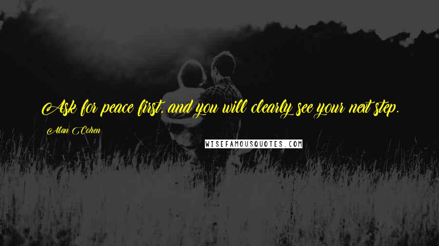 Alan Cohen Quotes: Ask for peace first, and you will clearly see your next step.