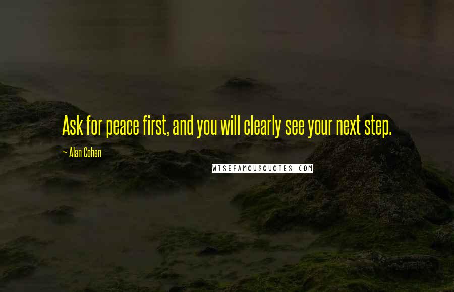 Alan Cohen Quotes: Ask for peace first, and you will clearly see your next step.