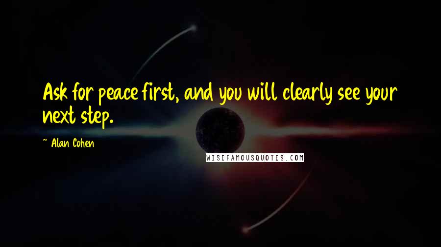 Alan Cohen Quotes: Ask for peace first, and you will clearly see your next step.