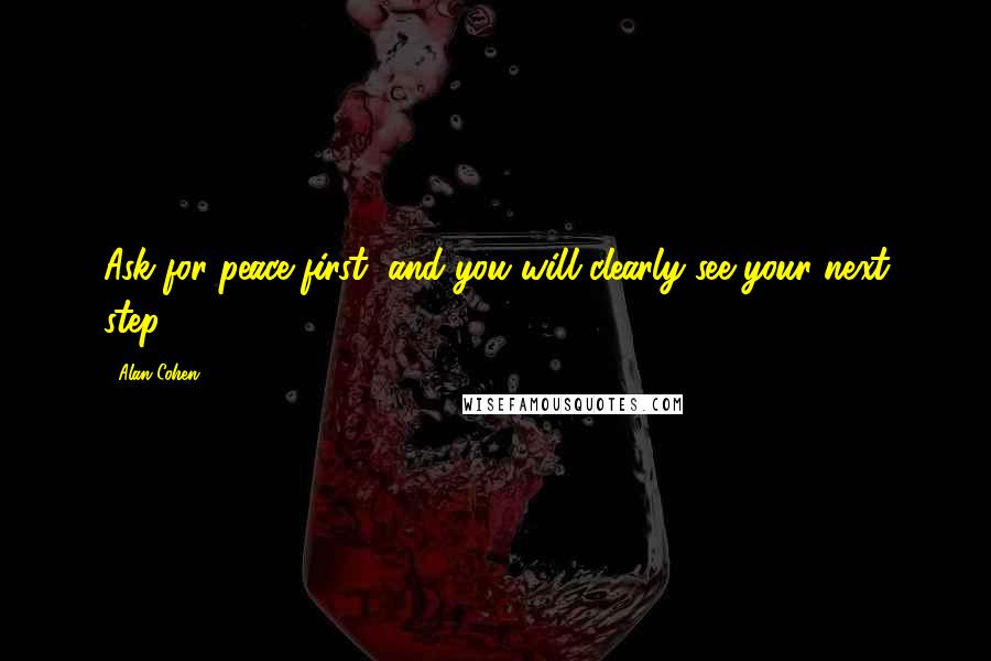 Alan Cohen Quotes: Ask for peace first, and you will clearly see your next step.