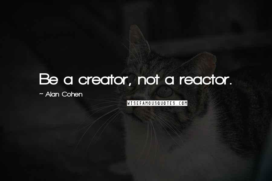 Alan Cohen Quotes: Be a creator, not a reactor.
