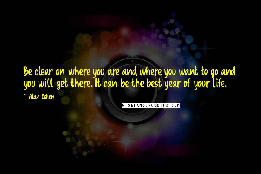 Alan Cohen Quotes: Be clear on where you are and where you want to go and you will get there. It can be the best year of your life.