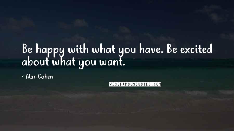 Alan Cohen Quotes: Be happy with what you have. Be excited about what you want.