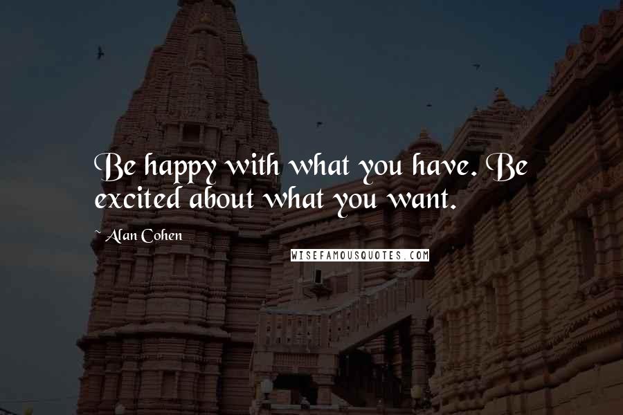 Alan Cohen Quotes: Be happy with what you have. Be excited about what you want.