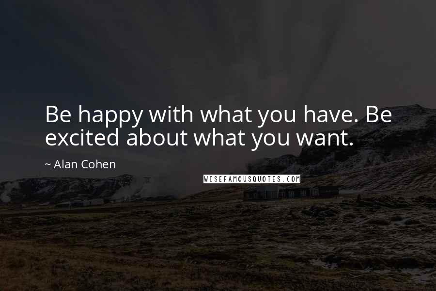 Alan Cohen Quotes: Be happy with what you have. Be excited about what you want.