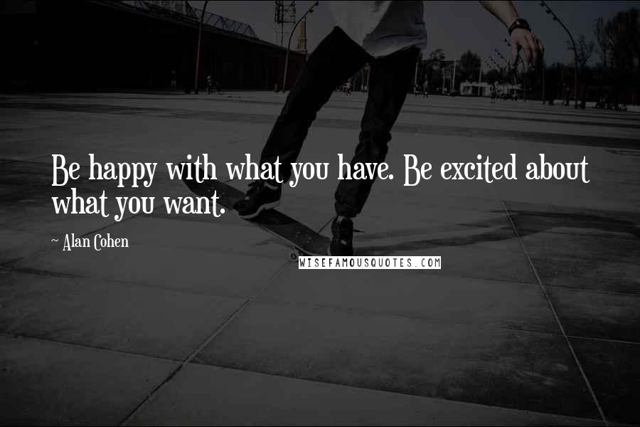 Alan Cohen Quotes: Be happy with what you have. Be excited about what you want.