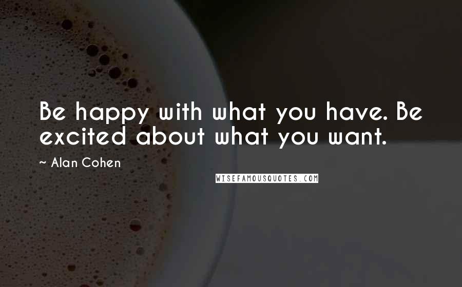 Alan Cohen Quotes: Be happy with what you have. Be excited about what you want.