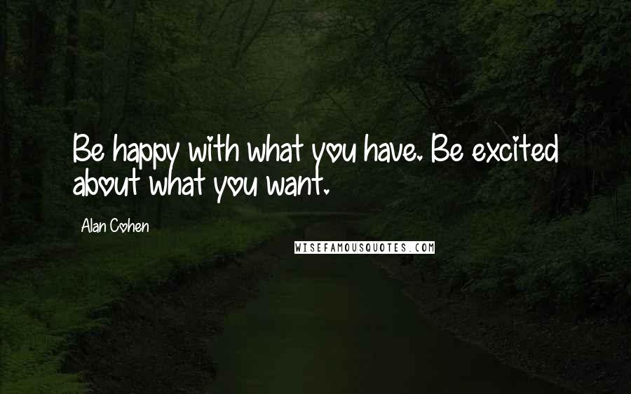 Alan Cohen Quotes: Be happy with what you have. Be excited about what you want.