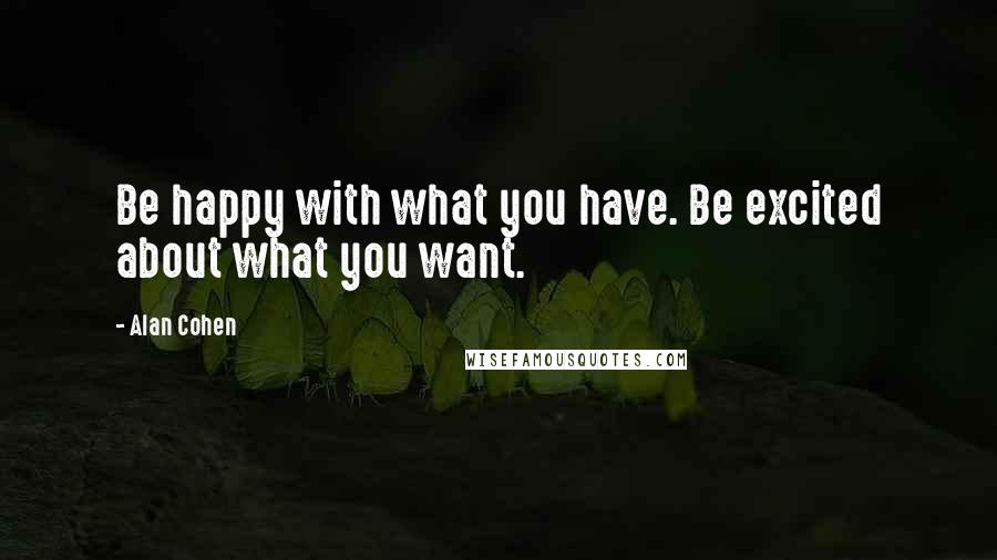 Alan Cohen Quotes: Be happy with what you have. Be excited about what you want.