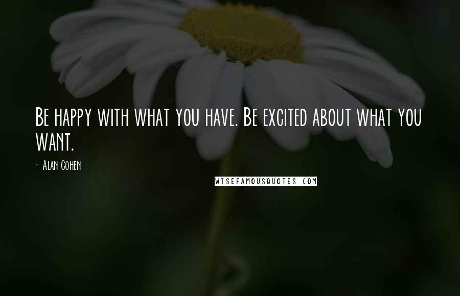 Alan Cohen Quotes: Be happy with what you have. Be excited about what you want.