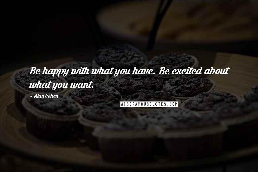 Alan Cohen Quotes: Be happy with what you have. Be excited about what you want.
