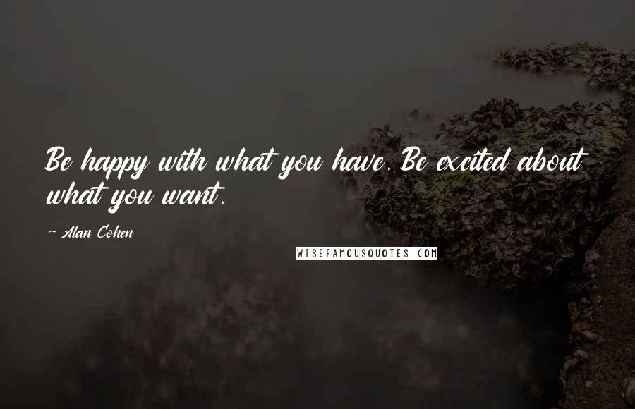 Alan Cohen Quotes: Be happy with what you have. Be excited about what you want.