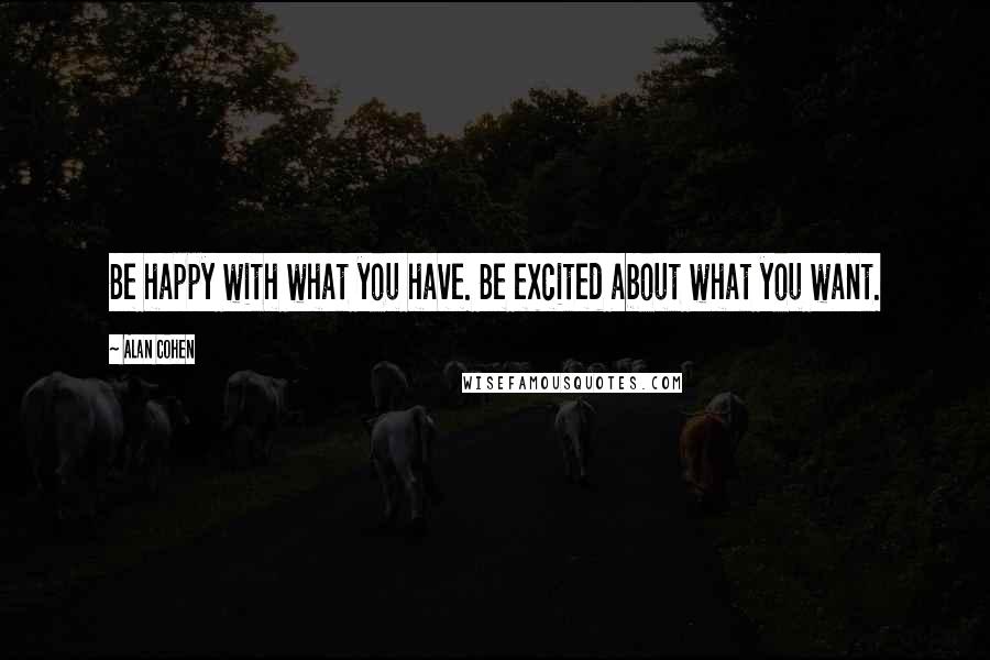 Alan Cohen Quotes: Be happy with what you have. Be excited about what you want.
