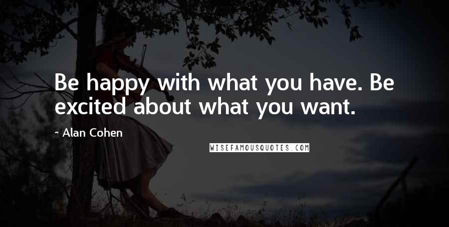 Alan Cohen Quotes: Be happy with what you have. Be excited about what you want.