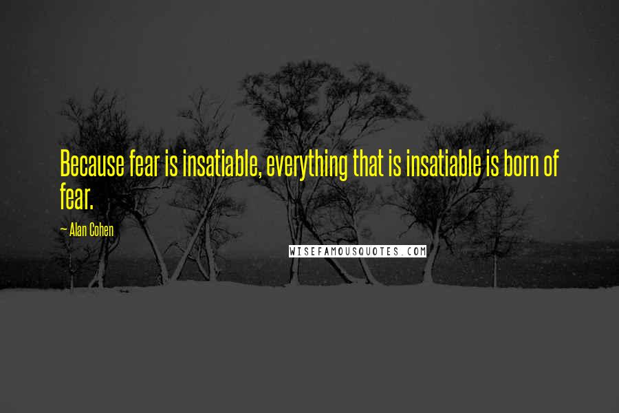 Alan Cohen Quotes: Because fear is insatiable, everything that is insatiable is born of fear.