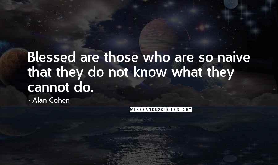 Alan Cohen Quotes: Blessed are those who are so naive that they do not know what they cannot do.