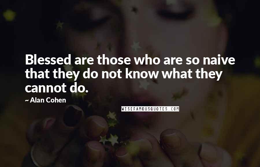 Alan Cohen Quotes: Blessed are those who are so naive that they do not know what they cannot do.