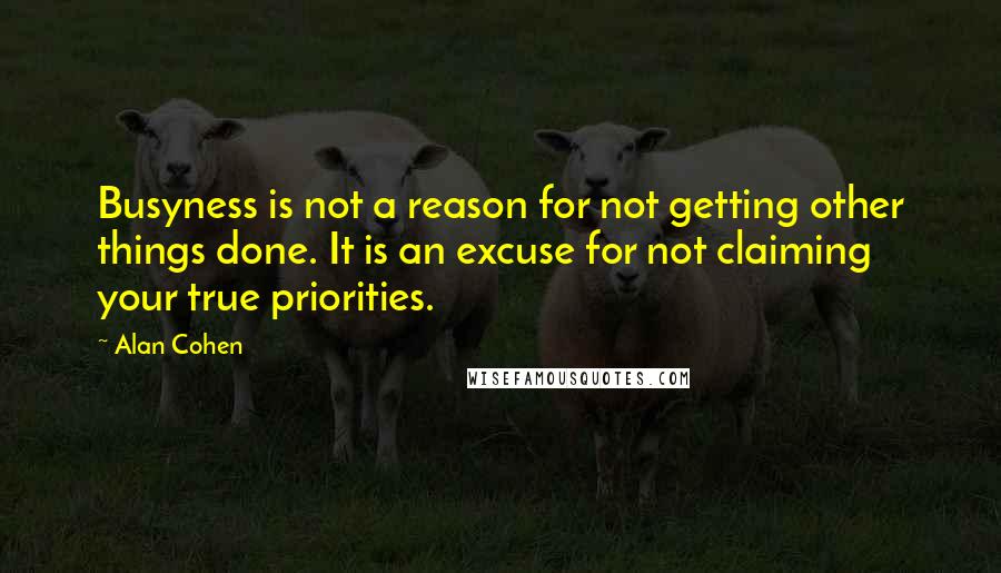 Alan Cohen Quotes: Busyness is not a reason for not getting other things done. It is an excuse for not claiming your true priorities.