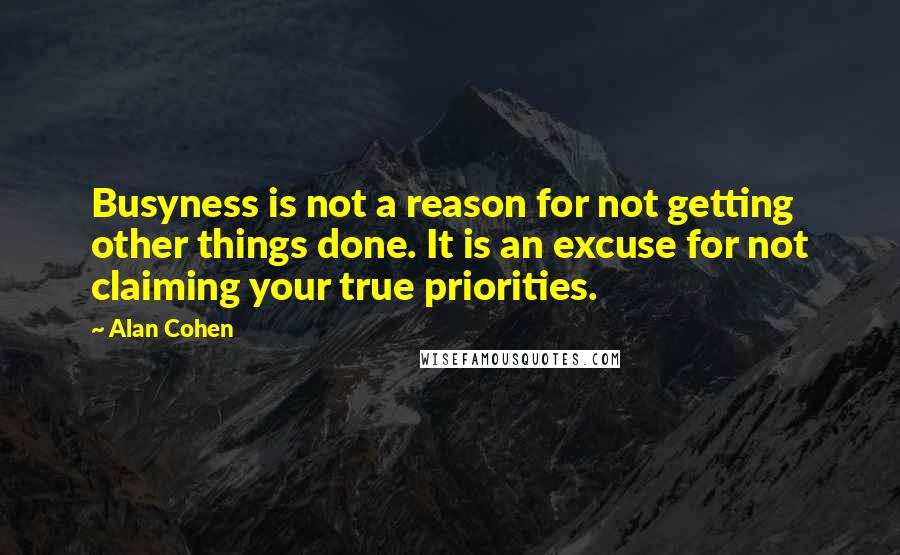 Alan Cohen Quotes: Busyness is not a reason for not getting other things done. It is an excuse for not claiming your true priorities.