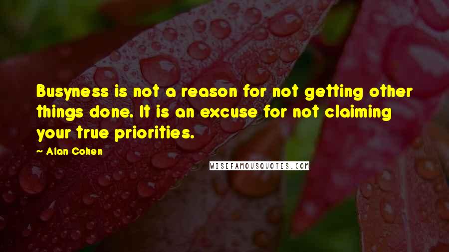 Alan Cohen Quotes: Busyness is not a reason for not getting other things done. It is an excuse for not claiming your true priorities.