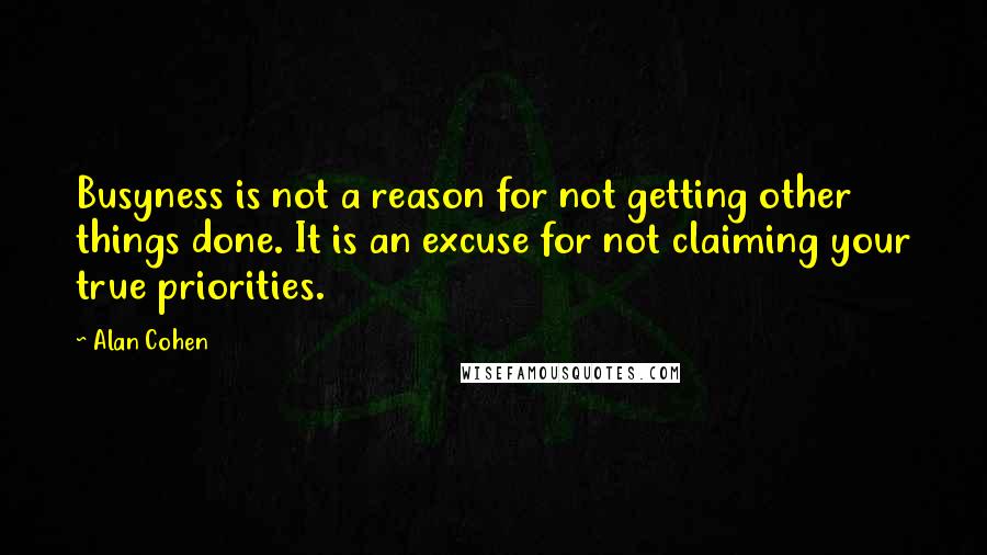 Alan Cohen Quotes: Busyness is not a reason for not getting other things done. It is an excuse for not claiming your true priorities.