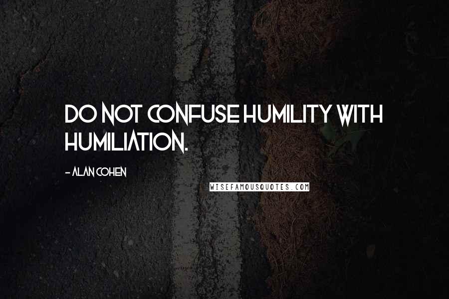 Alan Cohen Quotes: Do not confuse humility with humiliation.