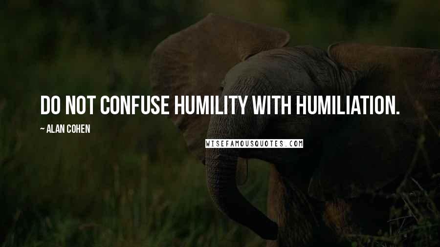 Alan Cohen Quotes: Do not confuse humility with humiliation.