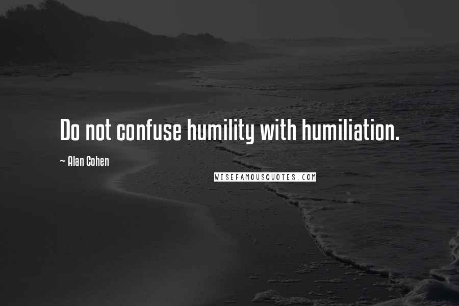 Alan Cohen Quotes: Do not confuse humility with humiliation.