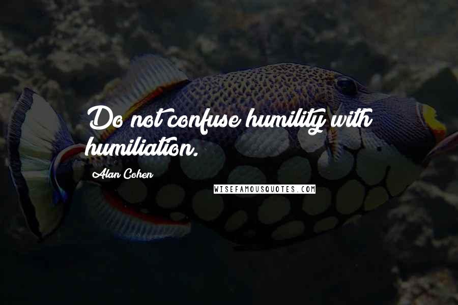 Alan Cohen Quotes: Do not confuse humility with humiliation.