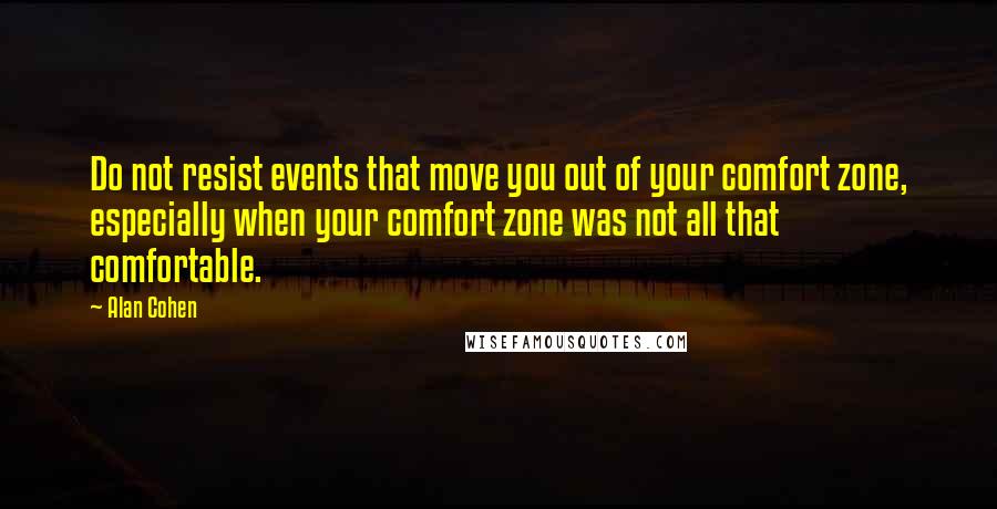 Alan Cohen Quotes: Do not resist events that move you out of your comfort zone, especially when your comfort zone was not all that comfortable.