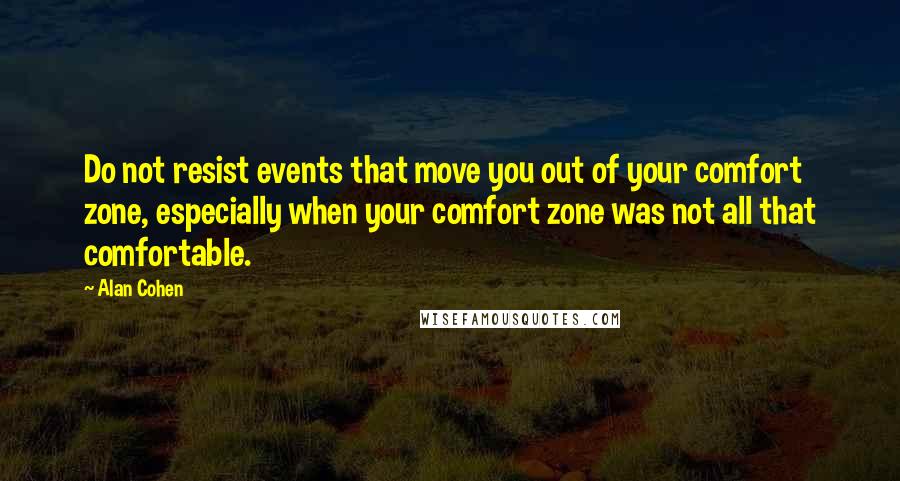 Alan Cohen Quotes: Do not resist events that move you out of your comfort zone, especially when your comfort zone was not all that comfortable.